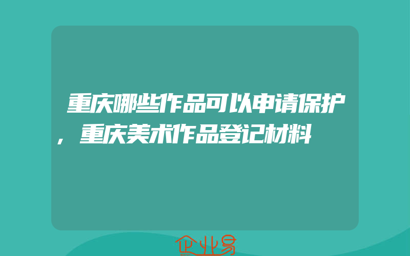 重庆哪些作品可以申请保护,重庆美术作品登记材料