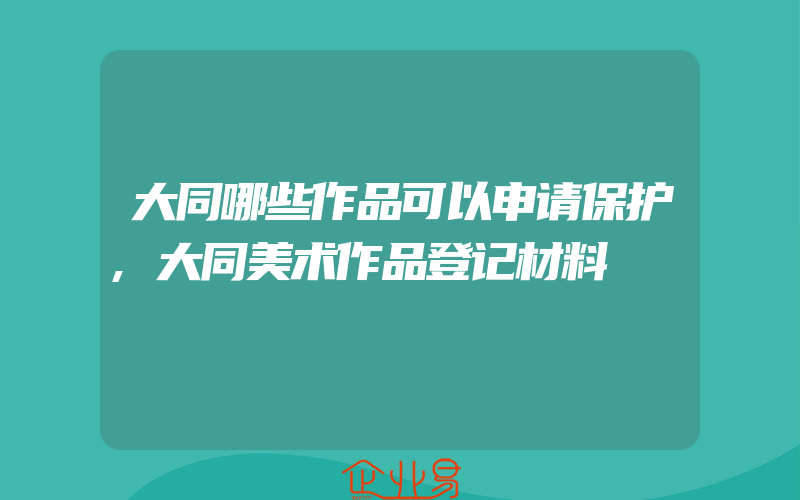 大同哪些作品可以申请保护,大同美术作品登记材料