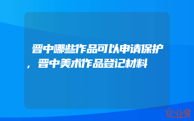 晋中哪些作品可以申请保护,晋中美术作品登记材料