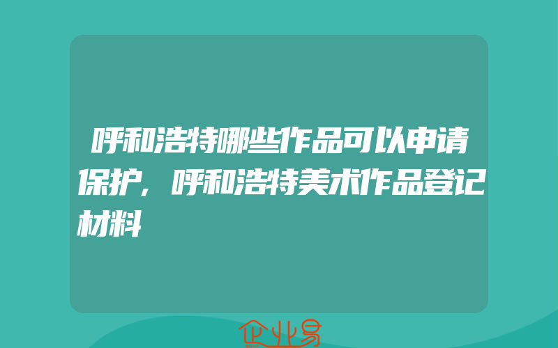 呼和浩特哪些作品可以申请保护,呼和浩特美术作品登记材料