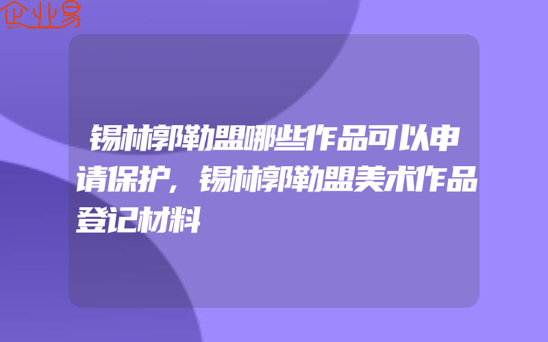 锡林郭勒盟哪些作品可以申请保护,锡林郭勒盟美术作品登记材料