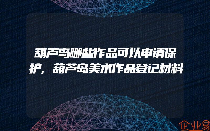 葫芦岛哪些作品可以申请保护,葫芦岛美术作品登记材料