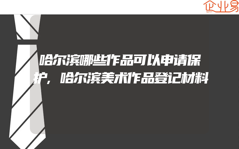 哈尔滨哪些作品可以申请保护,哈尔滨美术作品登记材料