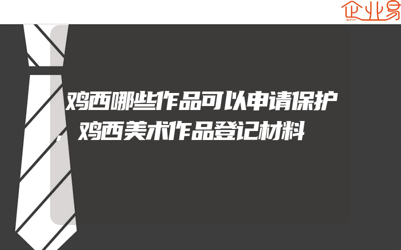 鸡西哪些作品可以申请保护,鸡西美术作品登记材料