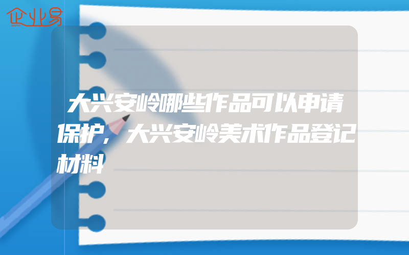大兴安岭哪些作品可以申请保护,大兴安岭美术作品登记材料