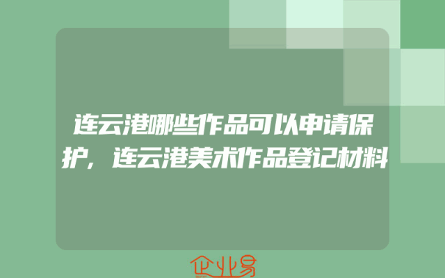连云港哪些作品可以申请保护,连云港美术作品登记材料