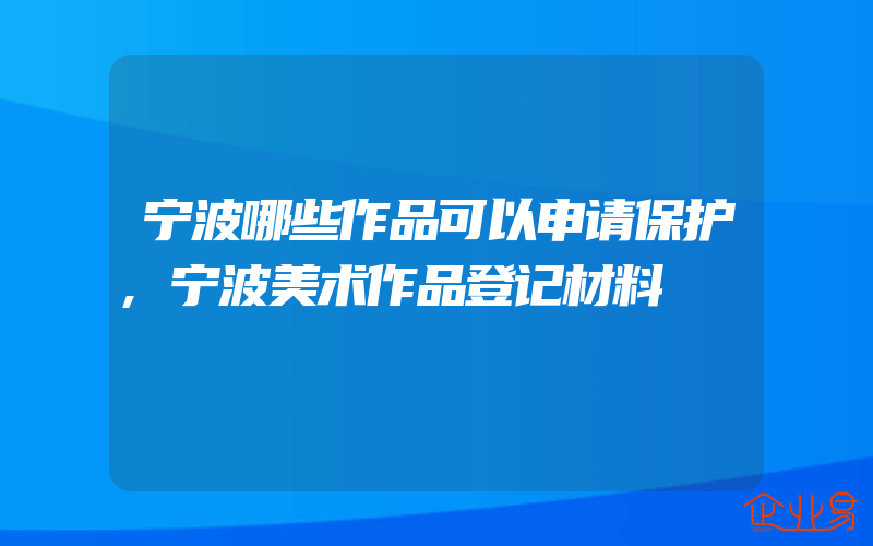 宁波哪些作品可以申请保护,宁波美术作品登记材料