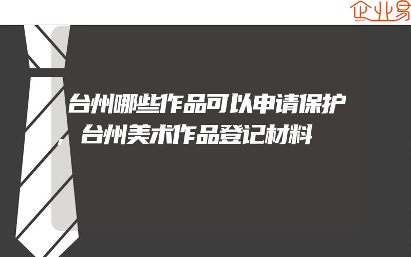 台州哪些作品可以申请保护,台州美术作品登记材料