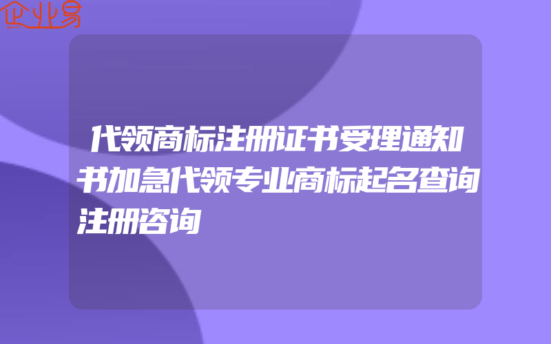 代领商标注册证书受理通知书加急代领专业商标起名查询注册咨询