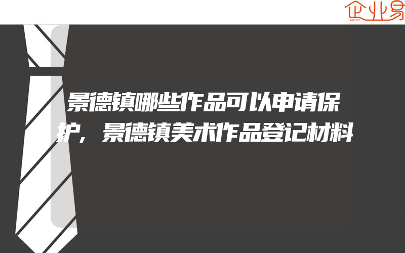 景德镇哪些作品可以申请保护,景德镇美术作品登记材料