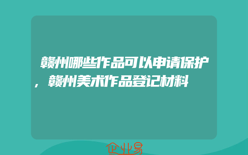 赣州哪些作品可以申请保护,赣州美术作品登记材料