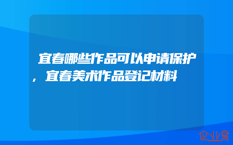 宜春哪些作品可以申请保护,宜春美术作品登记材料