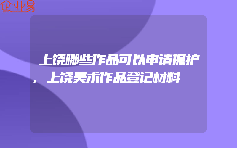 上饶哪些作品可以申请保护,上饶美术作品登记材料