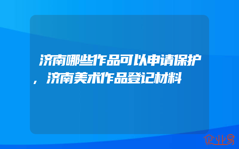 济南哪些作品可以申请保护,济南美术作品登记材料