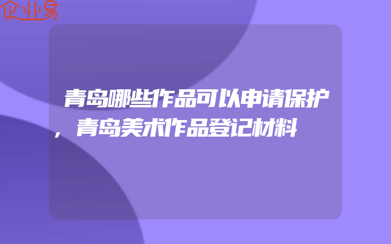 青岛哪些作品可以申请保护,青岛美术作品登记材料