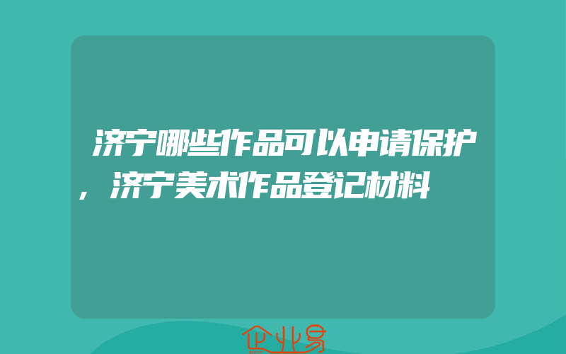 济宁哪些作品可以申请保护,济宁美术作品登记材料