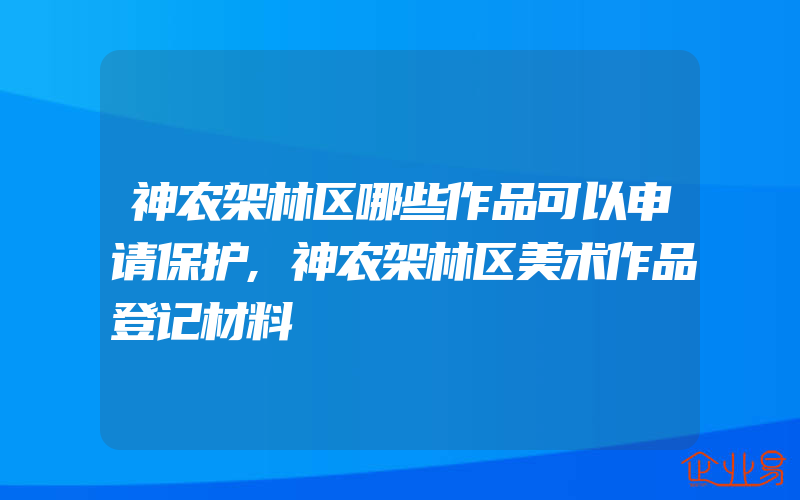 神农架林区哪些作品可以申请保护,神农架林区美术作品登记材料