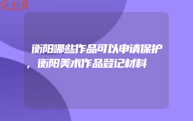 衡阳哪些作品可以申请保护,衡阳美术作品登记材料