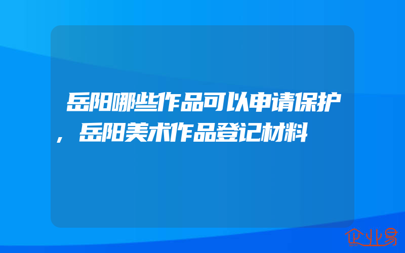 岳阳哪些作品可以申请保护,岳阳美术作品登记材料
