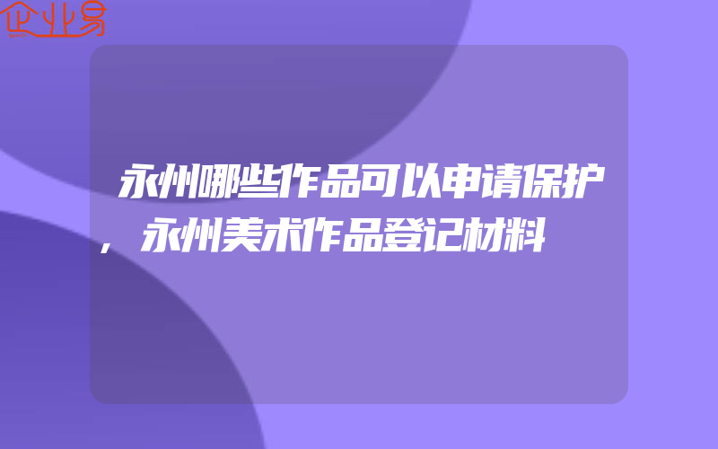 永州哪些作品可以申请保护,永州美术作品登记材料