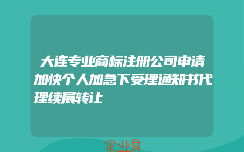 大连专业商标注册公司申请加快个人加急下受理通知书代理续展转让