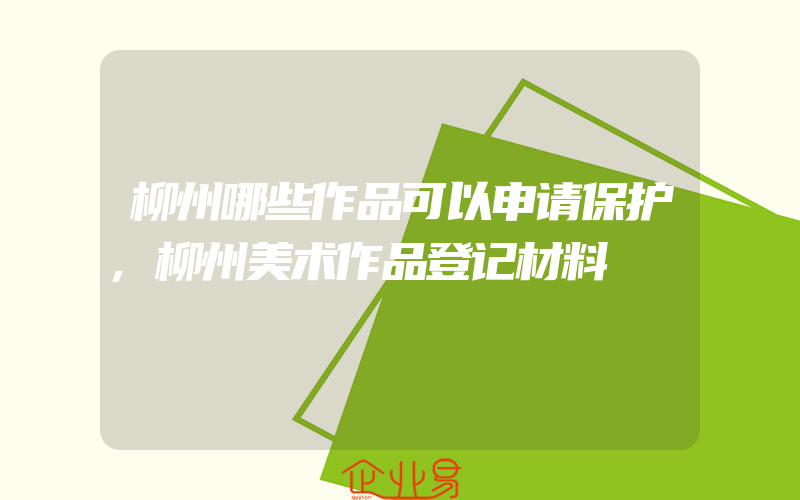 柳州哪些作品可以申请保护,柳州美术作品登记材料
