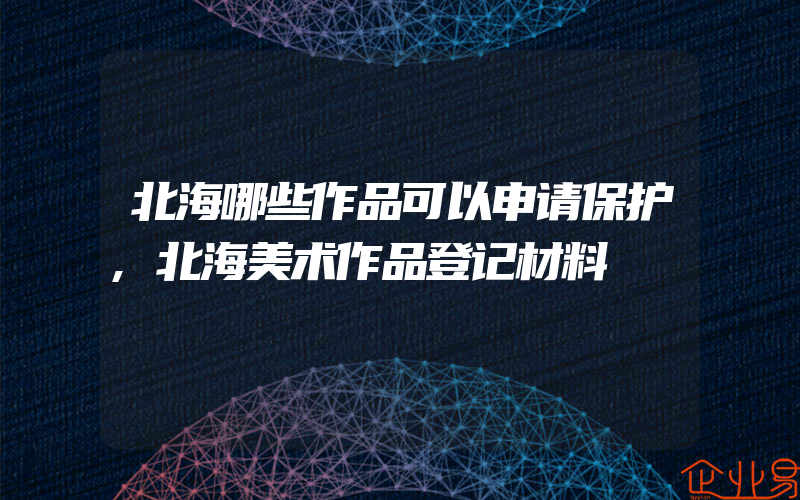 北海哪些作品可以申请保护,北海美术作品登记材料