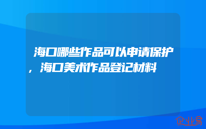 海口哪些作品可以申请保护,海口美术作品登记材料