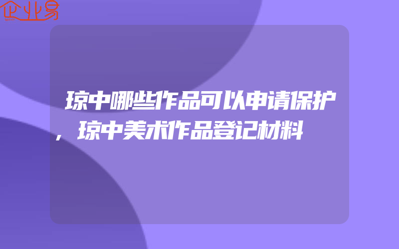 琼中哪些作品可以申请保护,琼中美术作品登记材料