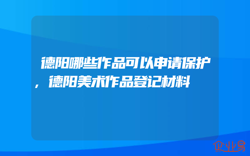 德阳哪些作品可以申请保护,德阳美术作品登记材料