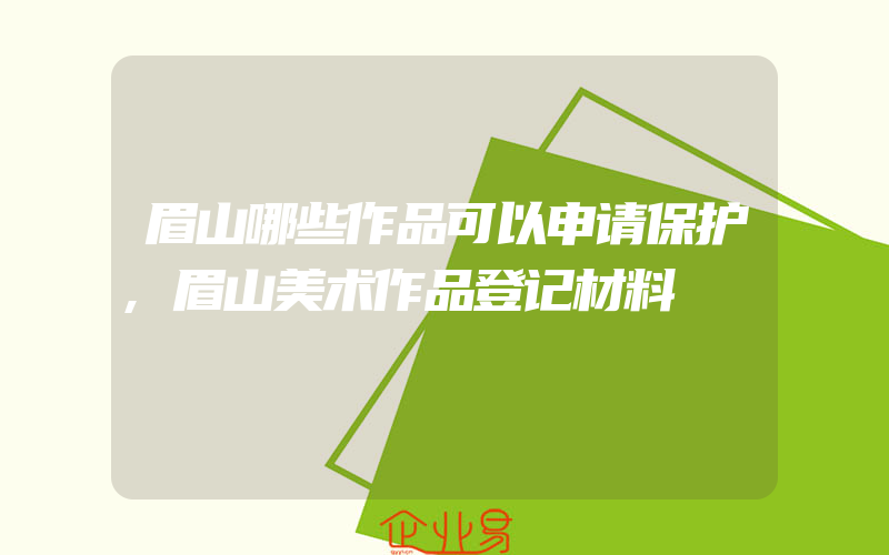 眉山哪些作品可以申请保护,眉山美术作品登记材料