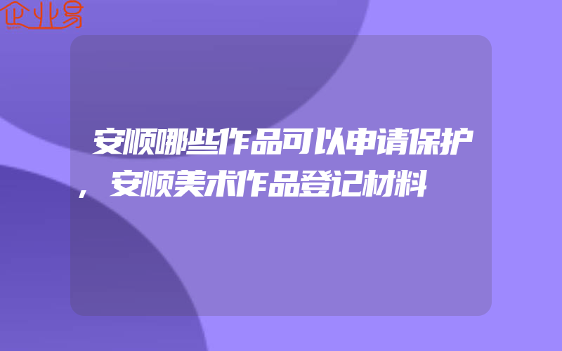 安顺哪些作品可以申请保护,安顺美术作品登记材料