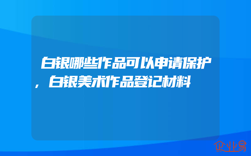 白银哪些作品可以申请保护,白银美术作品登记材料