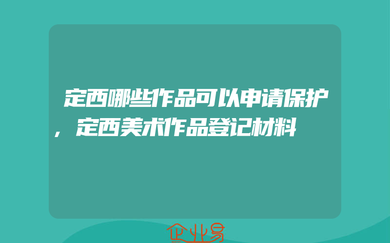 定西哪些作品可以申请保护,定西美术作品登记材料