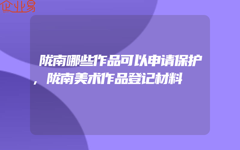 陇南哪些作品可以申请保护,陇南美术作品登记材料