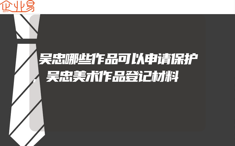 吴忠哪些作品可以申请保护,吴忠美术作品登记材料