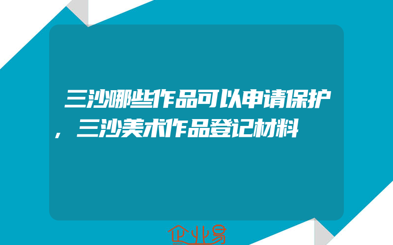 三沙哪些作品可以申请保护,三沙美术作品登记材料