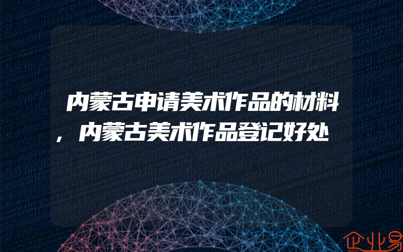 内蒙古申请美术作品的材料,内蒙古美术作品登记好处