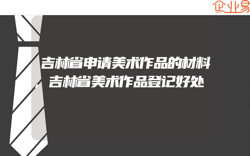 吉林省申请美术作品的材料,吉林省美术作品登记好处