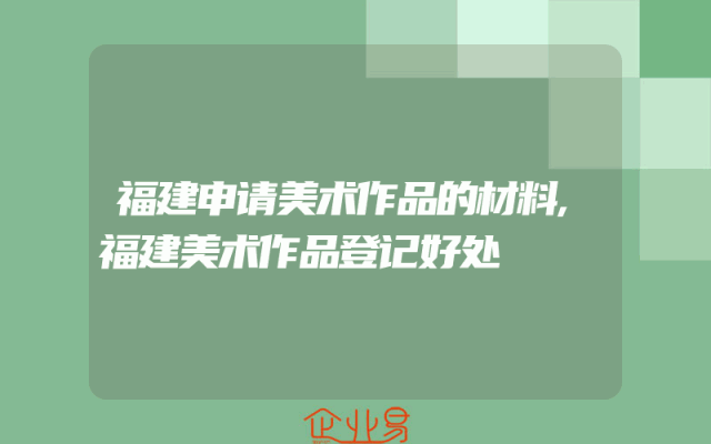 福建申请美术作品的材料,福建美术作品登记好处