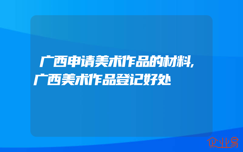 广西申请美术作品的材料,广西美术作品登记好处