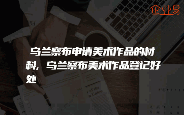 乌兰察布申请美术作品的材料,乌兰察布美术作品登记好处