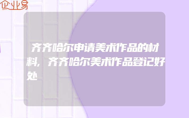 齐齐哈尔申请美术作品的材料,齐齐哈尔美术作品登记好处