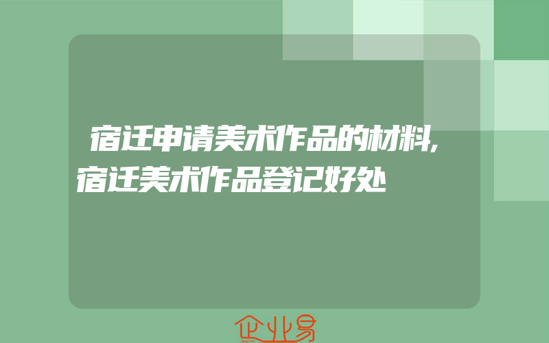 宿迁申请美术作品的材料,宿迁美术作品登记好处