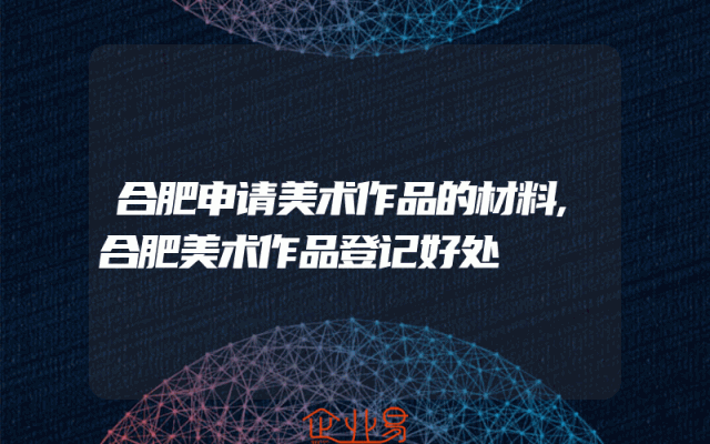 合肥申请美术作品的材料,合肥美术作品登记好处