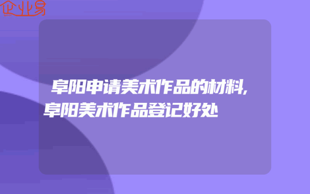 阜阳申请美术作品的材料,阜阳美术作品登记好处