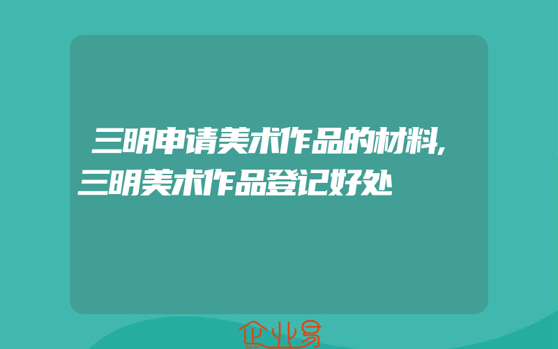 三明申请美术作品的材料,三明美术作品登记好处