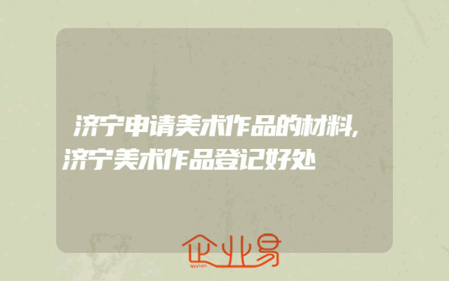 济宁申请美术作品的材料,济宁美术作品登记好处