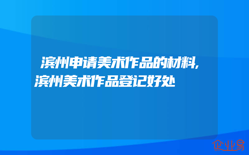 滨州申请美术作品的材料,滨州美术作品登记好处