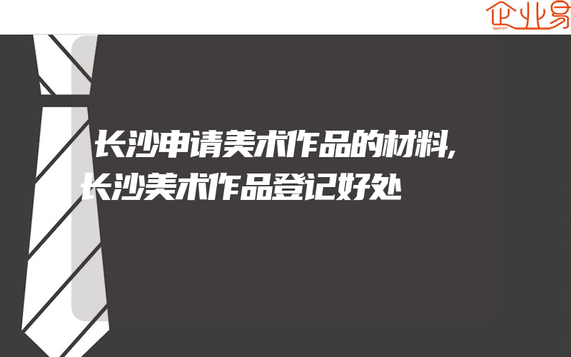 长沙申请美术作品的材料,长沙美术作品登记好处